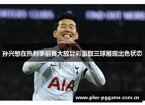孙兴慜在热刺季前赛大放异彩豪取三球展现出色状态 孙兴慜在热刺季前赛大放异彩豪取三球展现出色状态