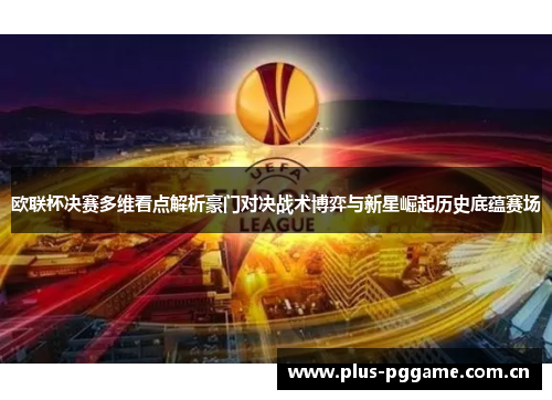 欧联杯决赛多维看点解析豪门对决战术博弈与新星崛起历史底蕴赛场 欧联杯决赛多维看点解析豪门对决战术博弈与新星崛起历史底蕴赛场