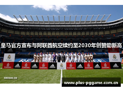 皇马官方宣布与阿联酋航空续约至2030年创赞助新高 皇马官方宣布与阿联酋航空续约至2030年创赞助新高